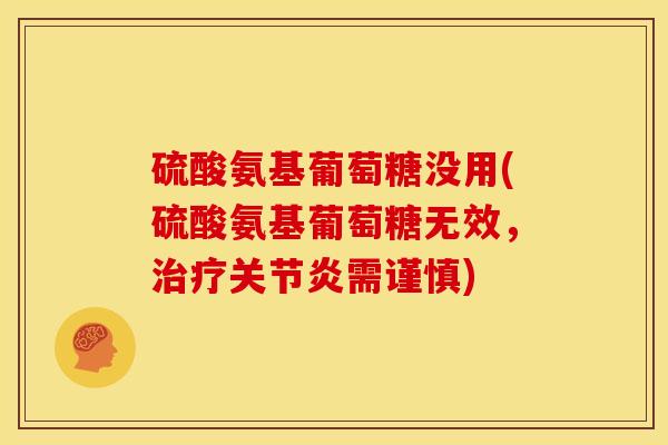 硫酸氨基葡萄糖没用(硫酸氨基葡萄糖无效，治疗关节炎需谨慎)