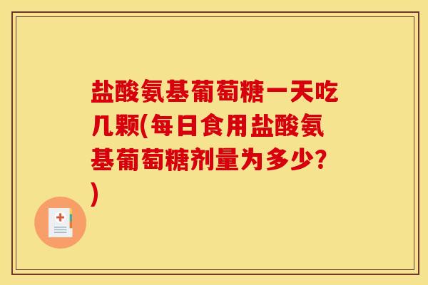 盐酸氨基葡萄糖一天吃几颗(每日食用盐酸氨基葡萄糖剂量为多少？)