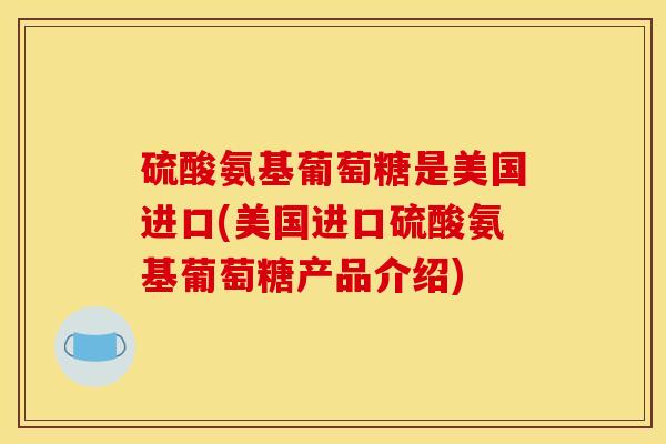 硫酸氨基葡萄糖是美国进口(美国进口硫酸氨基葡萄糖产品介绍)