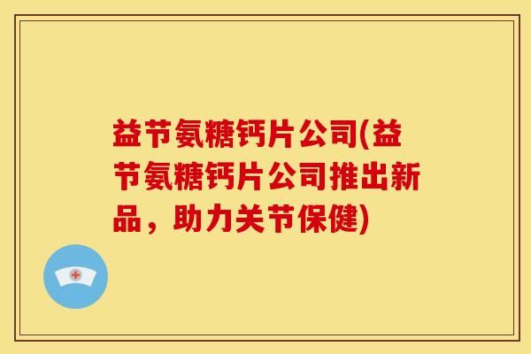 益节氨糖钙片公司(益节氨糖钙片公司推出新品，助力关节保健)