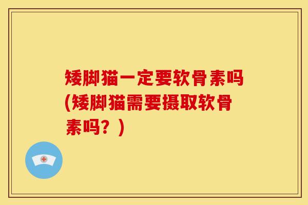 矮脚猫一定要软骨素吗(矮脚猫需要摄取软骨素吗？)