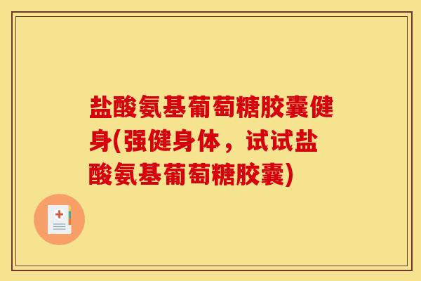 盐酸氨基葡萄糖胶囊健身(强健身体，试试盐酸氨基葡萄糖胶囊)