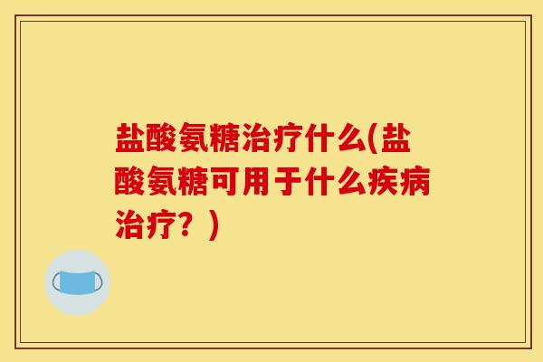 盐酸氨糖治疗什么(盐酸氨糖可用于什么疾病治疗？)