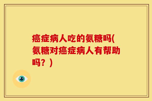癌症病人吃的氨糖吗(氨糖对癌症病人有帮助吗？)