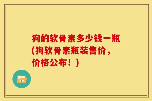 狗的软骨素多少钱一瓶(狗软骨素瓶装售价，价格公布！)