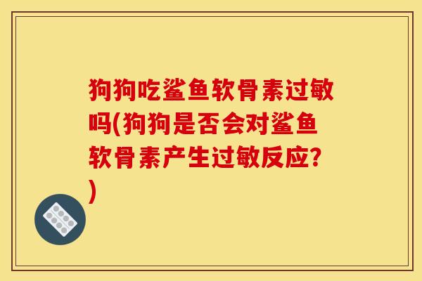 狗狗吃鲨鱼软骨素过敏吗(狗狗是否会对鲨鱼软骨素产生过敏反应？)