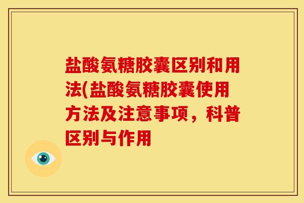 盐酸氨糖胶囊区别和用法(盐酸氨糖胶囊使用方法及注意事项，科普区别与作用