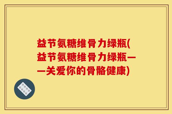 益节氨糖维骨力绿瓶(益节氨糖维骨力绿瓶——关爱你的骨骼健康)