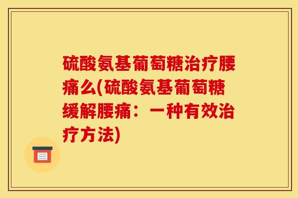 硫酸氨基葡萄糖治疗腰痛么(硫酸氨基葡萄糖缓解腰痛：一种有效治疗方法)