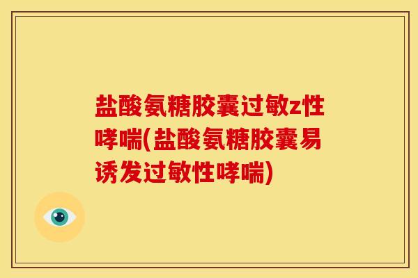盐酸氨糖胶囊过敏z性哮喘(盐酸氨糖胶囊易诱发过敏性哮喘)