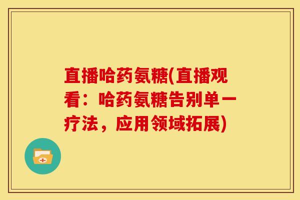 直播哈药氨糖(直播观看：哈药氨糖告别单一疗法，应用领域拓展)