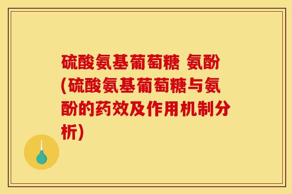硫酸氨基葡萄糖 氨酚(硫酸氨基葡萄糖与氨酚的药效及作用机制分析)