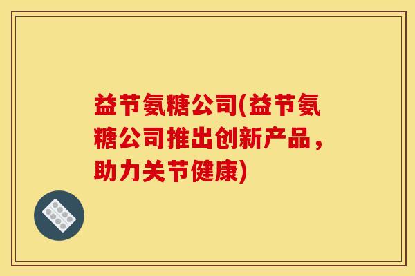 益节氨糖公司(益节氨糖公司推出创新产品，助力关节健康)