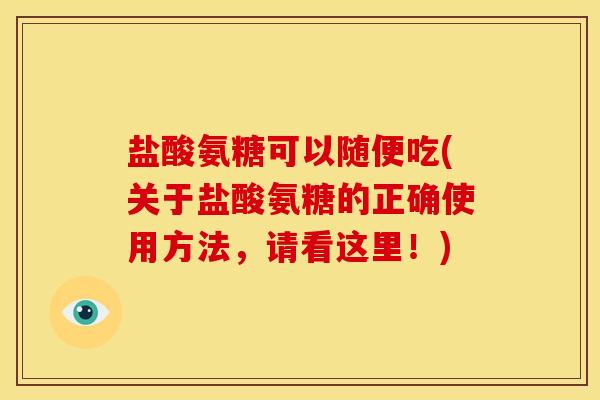 盐酸氨糖可以随便吃(关于盐酸氨糖的正确使用方法，请看这里！)