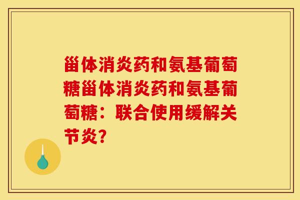 甾体消炎药和氨基葡萄糖甾体消炎药和氨基葡萄糖：联合使用缓解关节炎？