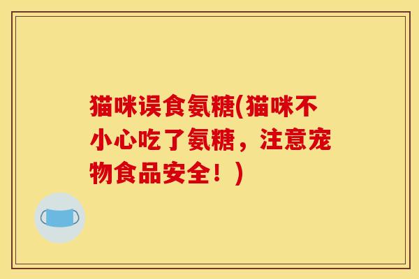 猫咪误食氨糖(猫咪不小心吃了氨糖，注意宠物食品安全！)