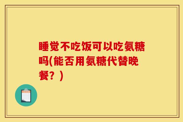 睡觉不吃饭可以吃氨糖吗(能否用氨糖代替晚餐？)