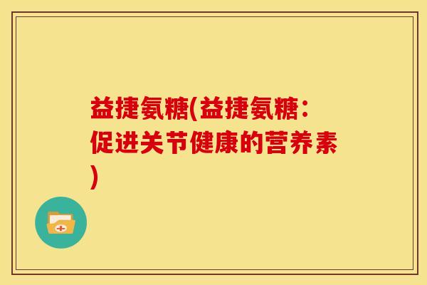 益捷氨糖(益捷氨糖：促进关节健康的营养素)