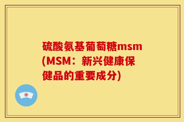 硫酸氨基葡萄糖msm(MSM：新兴健康保健品的重要成分)