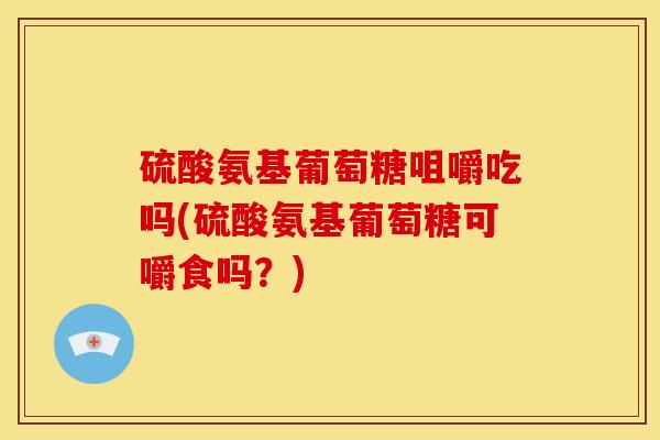 硫酸氨基葡萄糖咀嚼吃吗(硫酸氨基葡萄糖可嚼食吗？)