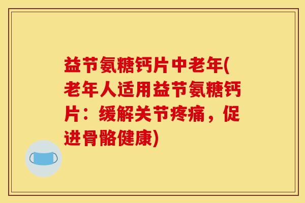益节氨糖钙片中老年(老年人适用益节氨糖钙片：缓解关节疼痛，促进骨骼健康)