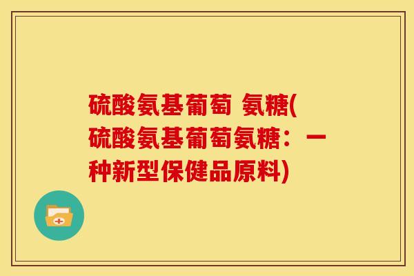 硫酸氨基葡萄 氨糖(硫酸氨基葡萄氨糖：一种新型保健品原料)