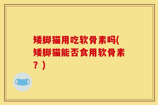 矮脚猫用吃软骨素吗(矮脚猫能否食用软骨素？)