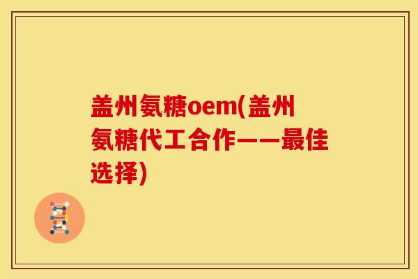 盖州氨糖oem(盖州氨糖代工合作——最佳选择)
