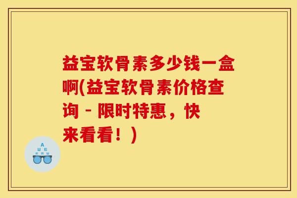 益宝软骨素多少钱一盒啊(益宝软骨素价格查询 - 限时特惠，快来看看！)