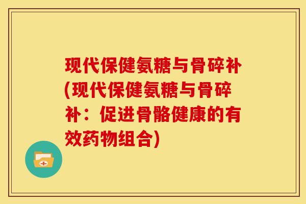 现代保健氨糖与骨碎补(现代保健氨糖与骨碎补：促进骨骼健康的有效药物组合)