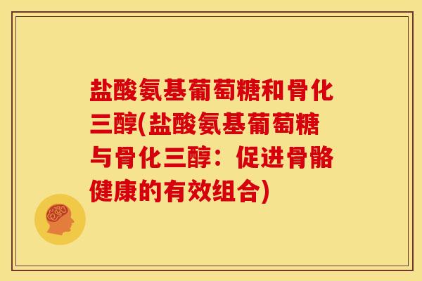 盐酸氨基葡萄糖和骨化三醇(盐酸氨基葡萄糖与骨化三醇：促进骨骼健康的有效组合)