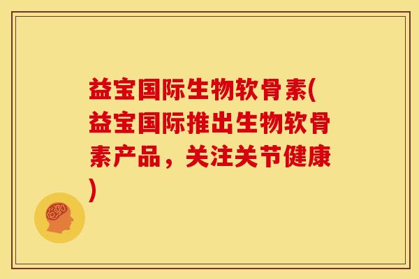 益宝国际生物软骨素(益宝国际推出生物软骨素产品，关注关节健康)
