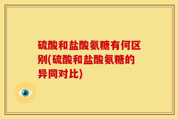 硫酸和盐酸氨糖有何区别(硫酸和盐酸氨糖的异同对比)