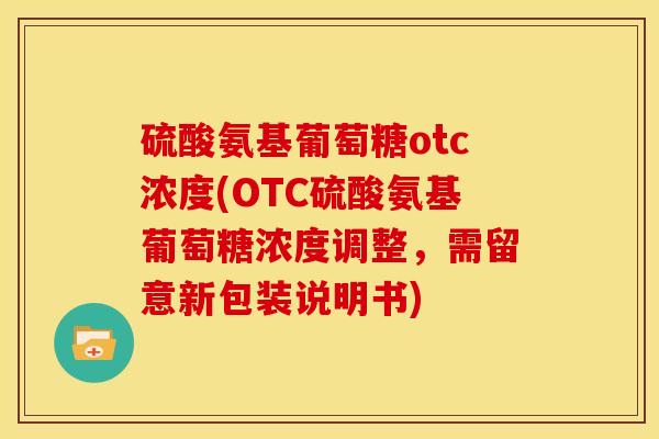 硫酸氨基葡萄糖otc浓度(OTC硫酸氨基葡萄糖浓度调整，需留意新包装说明书)