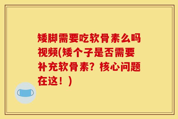矮脚需要吃软骨素么吗视频(矮个子是否需要补充软骨素？核心问题在这！)