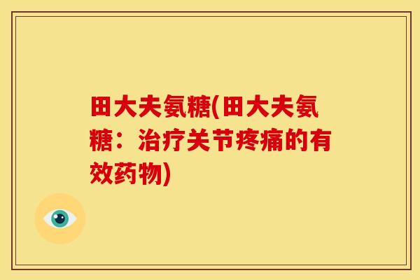 田大夫氨糖(田大夫氨糖：治疗关节疼痛的有效药物)
