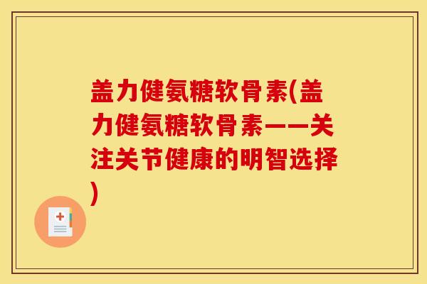 盖力健氨糖软骨素(盖力健氨糖软骨素——关注关节健康的明智选择)