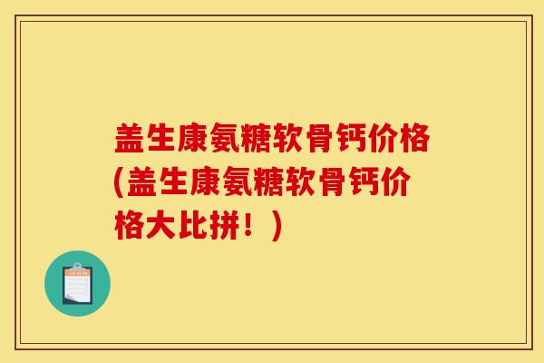 盖生康氨糖软骨钙价格(盖生康氨糖软骨钙价格大比拼！)