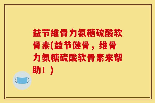 益节维骨力氨糖硫酸软骨素(益节健骨，维骨力氨糖硫酸软骨素来帮助！)