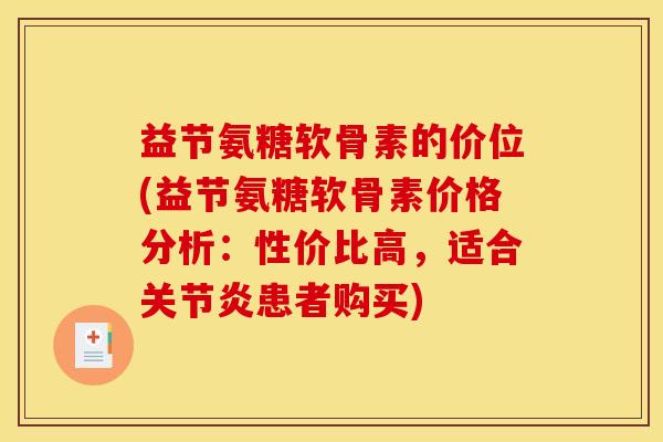 益节氨糖软骨素的价位(益节氨糖软骨素价格分析：性价比高，适合关节炎患者购买)