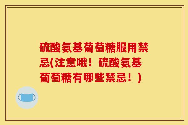硫酸氨基葡萄糖服用禁忌(注意哦！硫酸氨基葡萄糖有哪些禁忌！)