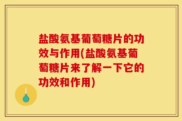 盐酸氨基葡萄糖片的功效与作用(盐酸氨基葡萄糖片来了解一下它的功效和作用)