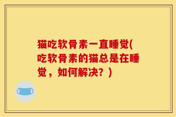 猫吃软骨素一直睡觉(吃软骨素的猫总是在睡觉，如何解决？)