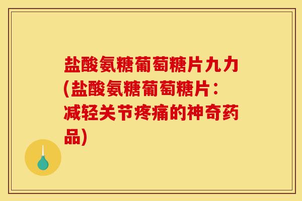 盐酸氨糖葡萄糖片九力(盐酸氨糖葡萄糖片：减轻关节疼痛的神奇药品)