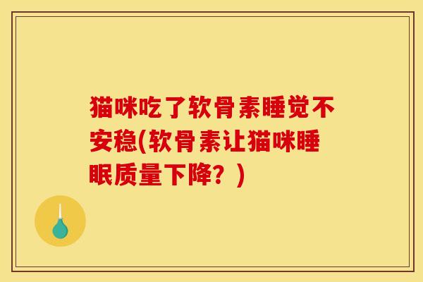猫咪吃了软骨素睡觉不安稳(软骨素让猫咪睡眠质量下降？)