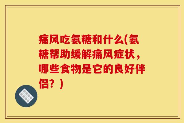 痛风吃氨糖和什么(氨糖帮助缓解痛风症状，哪些食物是它的良好伴侣？)