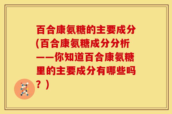 百合康氨糖的主要成分(百合康氨糖成分分析——你知道百合康氨糖里的主要成分有哪些吗？)