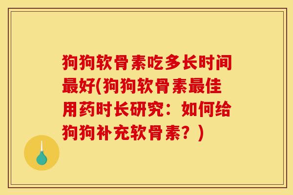 狗狗软骨素吃多长时间最好(狗狗软骨素最佳用药时长研究：如何给狗狗补充软骨素？)