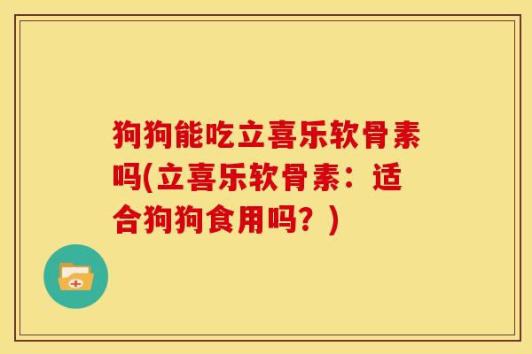 狗狗能吃立喜乐软骨素吗(立喜乐软骨素：适合狗狗食用吗？)