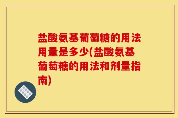 盐酸氨基葡萄糖的用法用量是多少(盐酸氨基葡萄糖的用法和剂量指南)